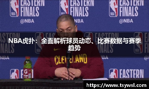 NBA虎扑：全面解析球员动态、比赛数据与赛季趋势