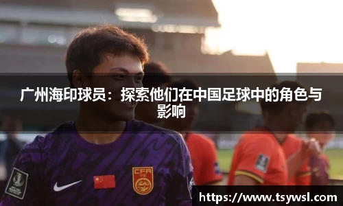 广州海印球员：探索他们在中国足球中的角色与影响